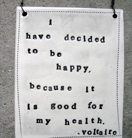 I have decided to be happy because it is good for my health. - Voltaire