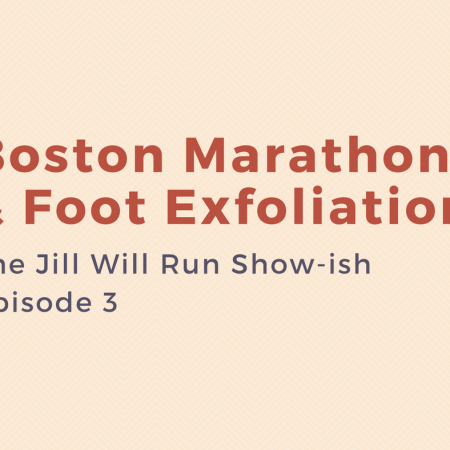 Boston Marathon & Foot Exfoliation: Episode 3 of the Jill Will Run Show-ish