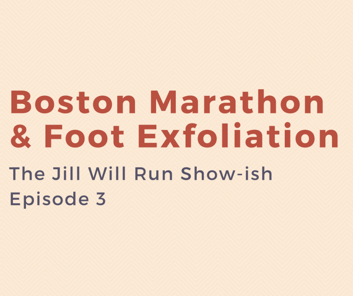 Boston Marathon & Foot Exfoliation: Episode 3 of the Jill Will Run Show-ish