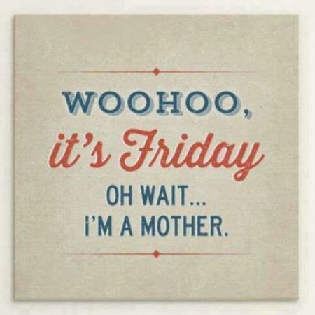 Woohoo, it's Friday! Oh wait... I'm a mother.