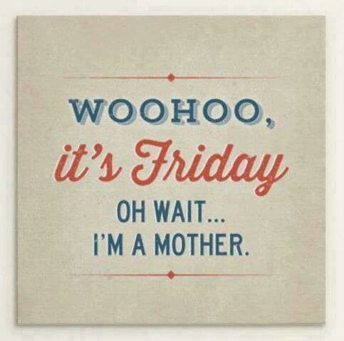 Woohoo, it's Friday! Oh wait... I'm a mother.