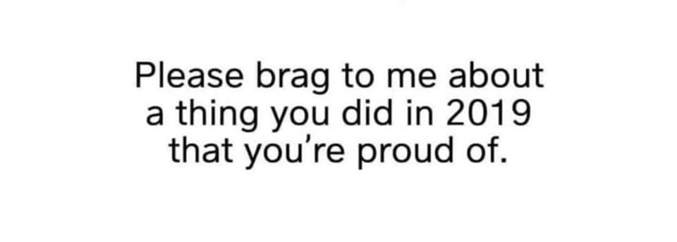 Brat to me about a thing you did in 2019 that you're proud of. 